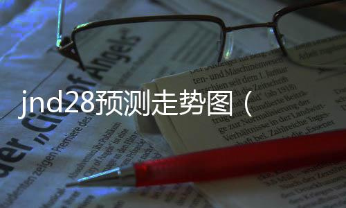 jnd28预测走势图(28pc走势图) jnd28预测走势图(28pc走势图)